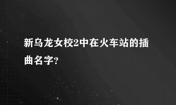 新乌龙女校2中在火车站的插曲名字？