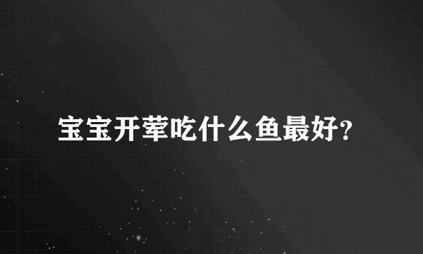 宝宝开荤吃什么鱼最好？