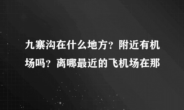 九寨沟在什么地方？附近有机场吗？离哪最近的飞机场在那