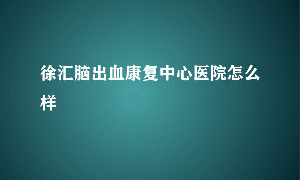 徐汇脑出血康复中心医院怎么样