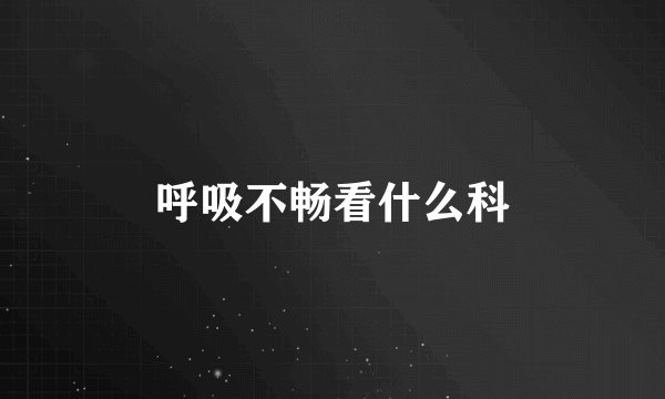 呼吸不畅看什么科