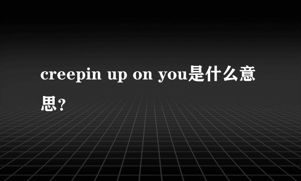 creepin up on you是什么意思？