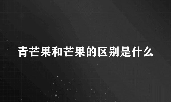 青芒果和芒果的区别是什么