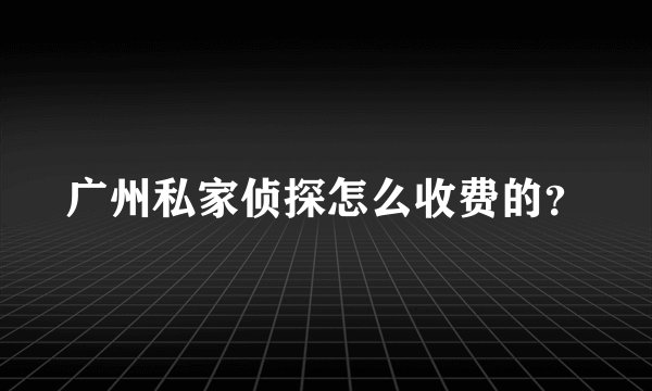 广州私家侦探怎么收费的？