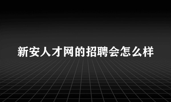 新安人才网的招聘会怎么样