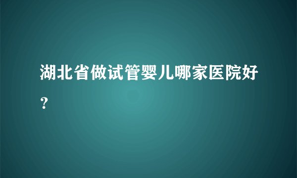 湖北省做试管婴儿哪家医院好?