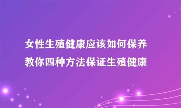 女性生殖健康应该如何保养 教你四种方法保证生殖健康