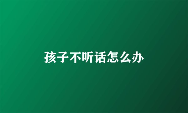 孩子不听话怎么办