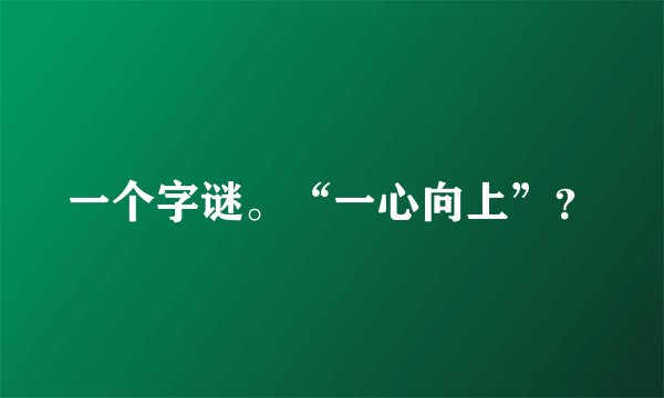 一个字谜。“一心向上”？