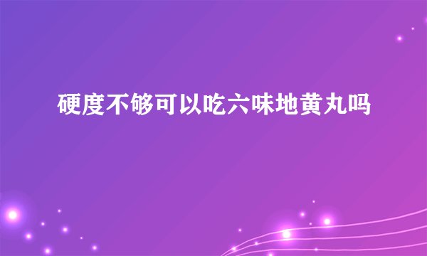 硬度不够可以吃六味地黄丸吗