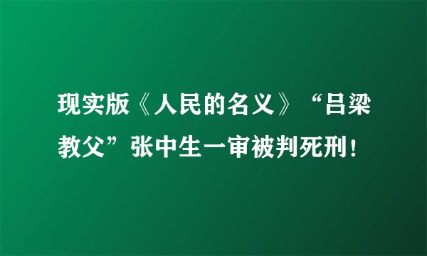 现实版《人民的名义》“吕梁教父”张中生一审被判死刑！
