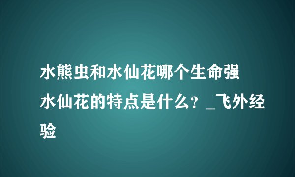 水熊虫和水仙花哪个生命强 水仙花的特点是什么?_飞外经验