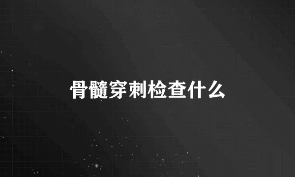 骨髓穿刺检查什么