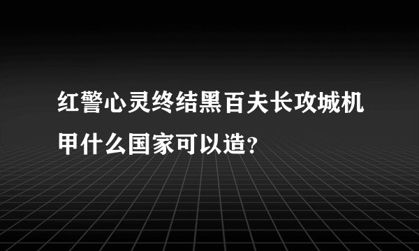 红警心灵终结黑百夫长攻城机甲什么国家可以造?