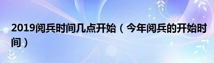 2019阅兵时间几点开始（今年阅兵的开始时间）