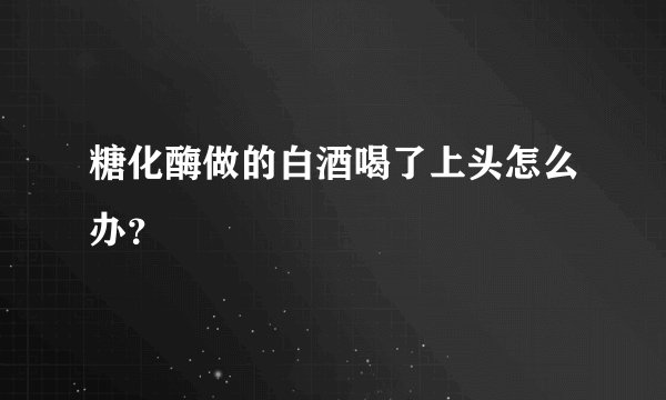 糖化酶做的白酒喝了上头怎么办?