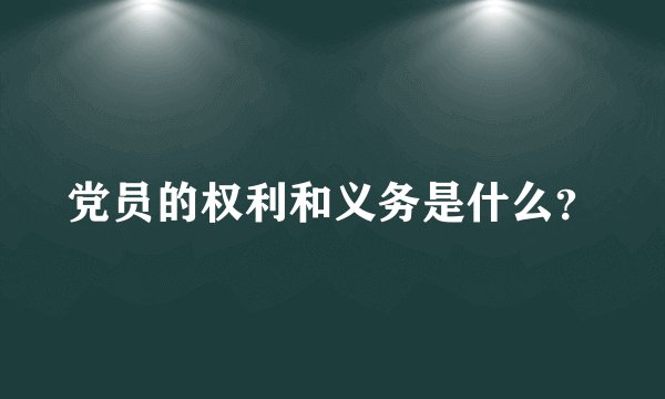 党员的权利和义务是什么?
