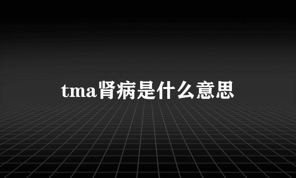 tma肾病是什么意思