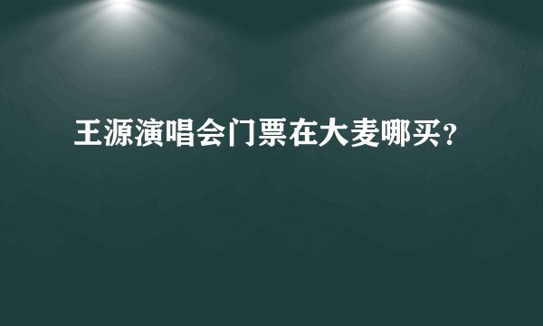 王源演唱会门票在大麦哪买？