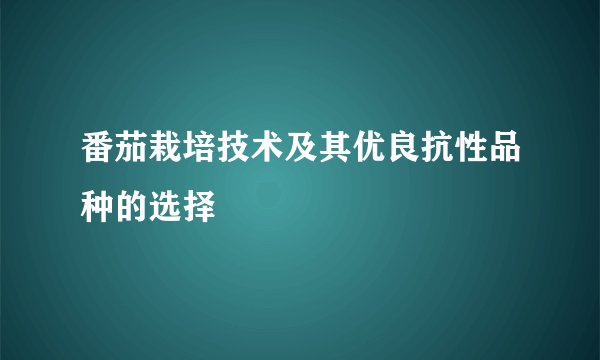 番茄栽培技术及其优良抗性品种的选择