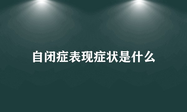 自闭症表现症状是什么