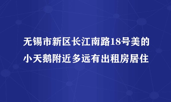 无锡市新区长江南路18号美的小天鹅附近多远有出租房居住