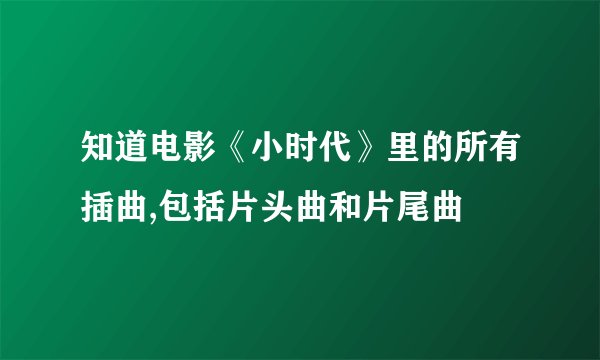知道电影《小时代》里的所有插曲,包括片头曲和片尾曲
