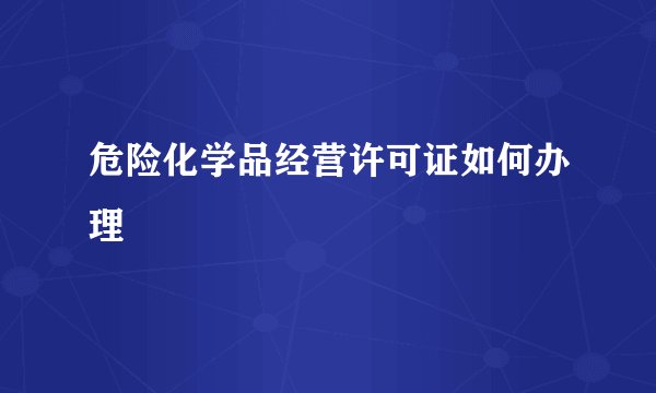 危险化学品经营许可证如何办理