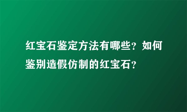 红宝石鉴定方法有哪些？如何鉴别造假仿制的红宝石？