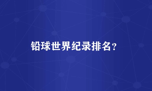 铅球世界纪录排名？