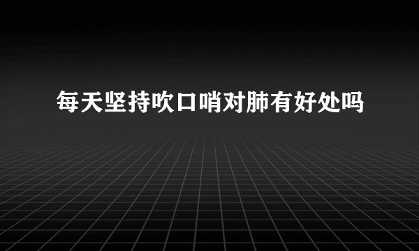 每天坚持吹口哨对肺有好处吗