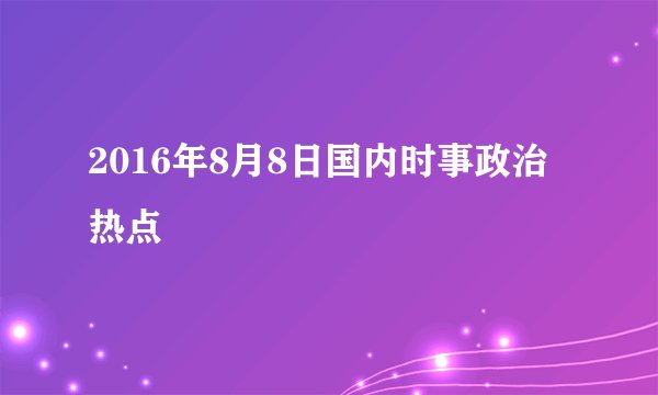 2016年8月8日国内时事政治热点