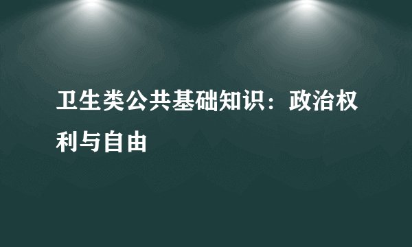 卫生类公共基础知识：政治权利与自由