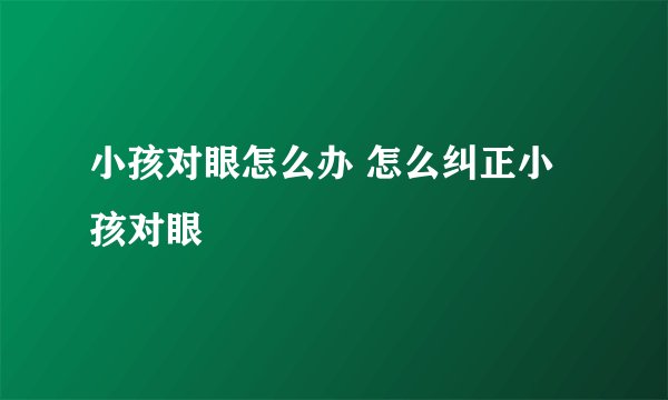 小孩对眼怎么办 怎么纠正小孩对眼