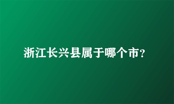 浙江长兴县属于哪个市？