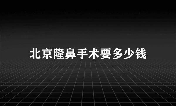 北京隆鼻手术要多少钱
