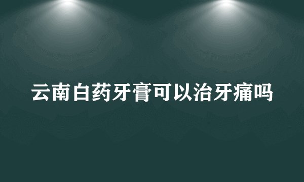 云南白药牙膏可以治牙痛吗