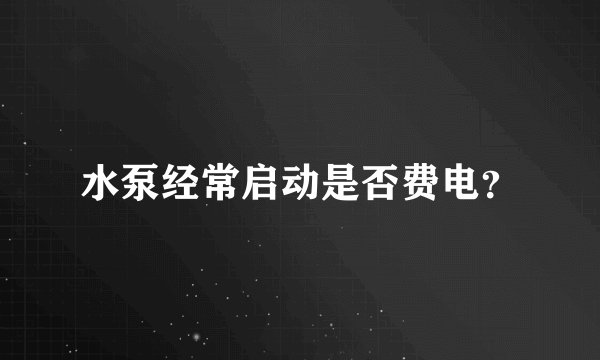 水泵经常启动是否费电？