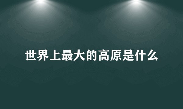 世界上最大的高原是什么