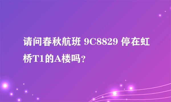 请问春秋航班 9C8829 停在虹桥T1的A楼吗？