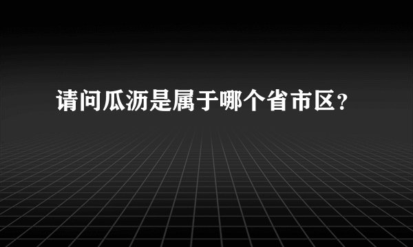 请问瓜沥是属于哪个省市区？