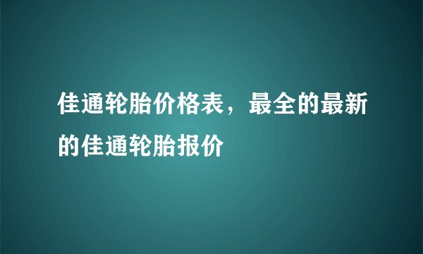 佳通轮胎价格表，最全的最新的佳通轮胎报价