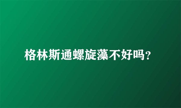 格林斯通螺旋藻不好吗？