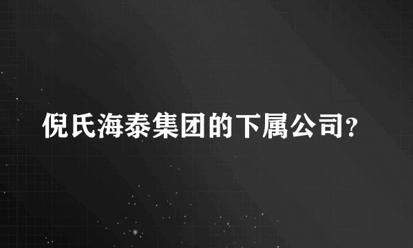 倪氏海泰集团的下属公司？