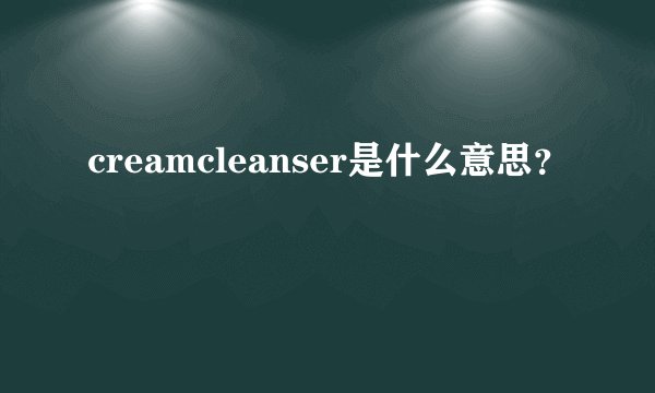 creamcleanser是什么意思？