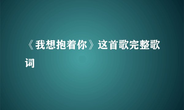 《我想抱着你》这首歌完整歌词