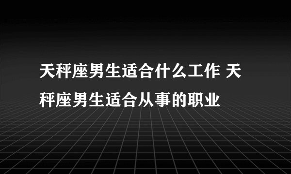 天秤座男生适合什么工作 天秤座男生适合从事的职业
