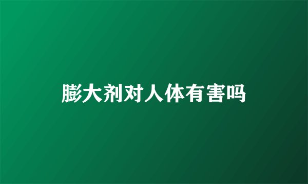 膨大剂对人体有害吗