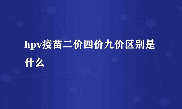 hpv疫苗二价四价九价区别是什么