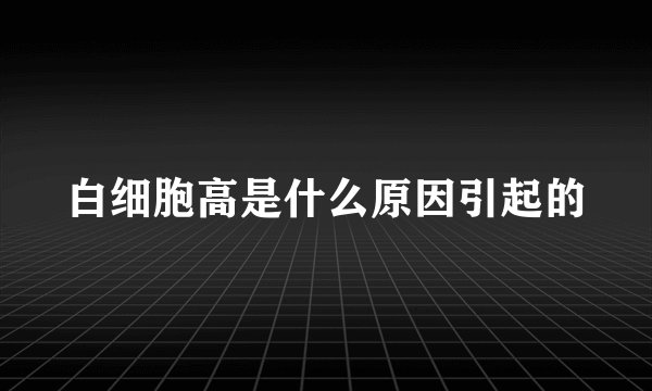 白细胞高是什么原因引起的